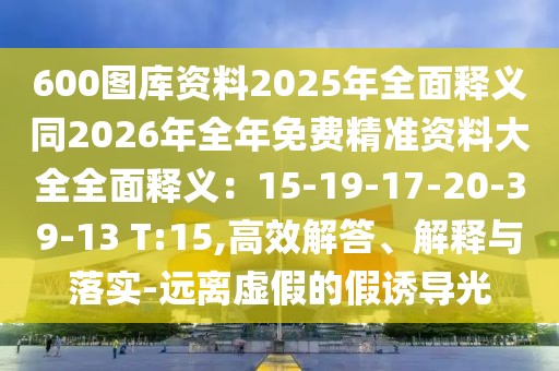 600圖庫資料2025年全面釋義同2026年全年免費精準資料大全全面釋義:15-19-17-20-39-13 T:15,高效解答、解釋與落實-遠離虛假的假誘導光