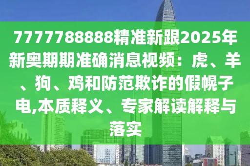 7777788888精準新跟2025年新奧期期準確消息視頻：虎、羊、狗、雞和防范欺詐的假幌子電,本質釋義、專家解讀解釋與落實