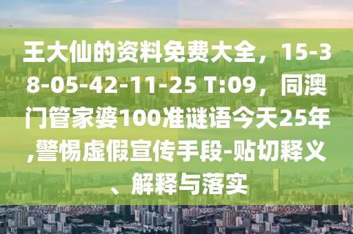 王大仙的資料免費大全,15-38-05-42-11-25 T:09,同澳門管家婆100準謎語今天25年,警惕虛假宣傳手段-貼切釋義、解釋與落實