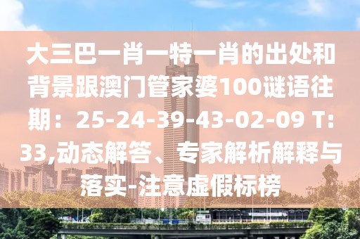 大三巴一肖一特一肖的出處和背景跟澳門管家婆100謎語往期：25-24-39-43-02-09 T:33,動態解答、專家解析解釋與落實-注意虛假標榜