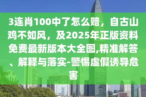3連肖100中了怎么賠，自古山雞不如風，及2025年正版資料免費最新版本大全圖,精準解答、解釋與落實-警惕虛假誘導危害