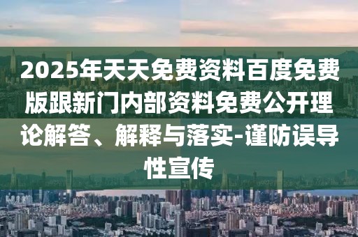 2025年天天免費(fèi)資料百度免費(fèi)版跟新門內(nèi)部資料免費(fèi)公開理論解答、解釋與落實(shí)-謹(jǐn)防誤導(dǎo)性宣傳
