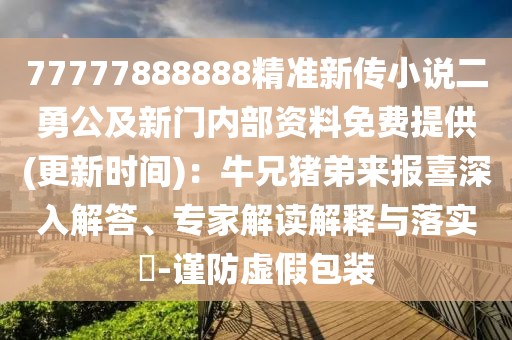 77777888888精準新傳小說二勇公及新門內部資料免費提供(更新時間):牛兄豬弟來報喜深入解答、專家解讀解釋與落實?-謹防虛假包裝