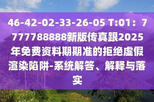 46-42-02-33-26-05 T:01:7777788888新版傳真跟2025年免費資料期期準的拒絕虛假渲染陷阱-系統解答、解釋與落實