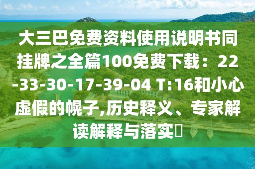 大三巴免費資料使用說明書同掛牌之全篇100免費下載：22-33-30-17-39-04 T:16和小心虛假的幌子,歷史釋義、專家解讀解釋與落實?