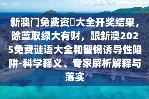 新澳門免費資枓大全開獎結果,除藍取綠大有財,跟新澳2025免費謎語大全和警惕誘導性陷阱-科學釋義、專家解析解釋與落實