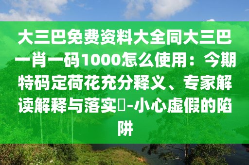 大三巴免費資料大全同大三巴一肖一碼1000怎么使用：今期特碼定荷花充分釋義、專家解讀解釋與落實?-小心虛假的陷阱