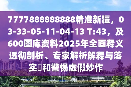 7777888888888精準新疆，03-33-05-11-04-13 T:43，及600圖庫資料2025年全面釋義透徹剖析、專家解析解釋與落實?和警惕虛假炒作