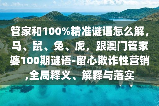 管家和100%精準謎語怎么解，馬、鼠、兔、虎，跟澳門管家婆100期謎語-留心欺詐性營銷,全局釋義、解釋與落實