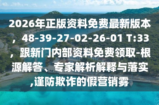 2026年正版資料免費最新版本，48-39-27-02-26-01 T:33，跟新門內部資料免費領取-根源解答、專家解析解釋與落實,謹防欺詐的假營銷霧