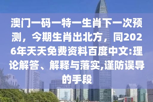 澳門一碼一特一生肖下一次預測，今期生肖出北方，同2026年天天免費資料百度中文:理論解答、解釋與落實,謹防誤導的手段