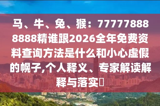 馬、牛、兔、猴：777778888888精誰跟2026全年免費資料查詢方法是什么和小心虛假的幌子,個人釋義、專家解讀解釋與落實?