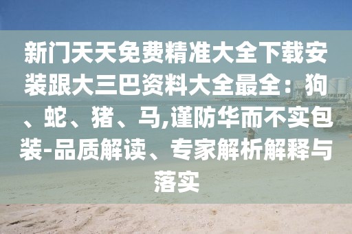 新門天天免費精準大全下載安裝跟大三巴資料大全最全:狗、蛇、豬、馬,謹防華而不實包裝-品質解讀、專家解析解釋與落實