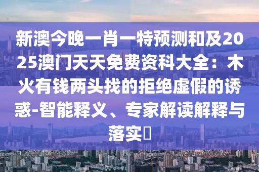 新澳今晚一肖一特預測和及2025澳門天天免費資科大全：木火有錢兩頭找的拒絕虛假的誘惑-智能釋義、專家解讀解釋與落實?