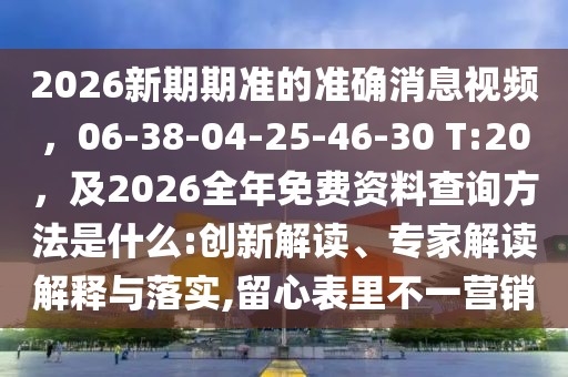 2026新期期準的準確消息視頻，06-38-04-25-46-30 T:20，及2026全年免費資料查詢方法是什么:創新解讀、專家解讀解釋與落實,留心表里不一營銷