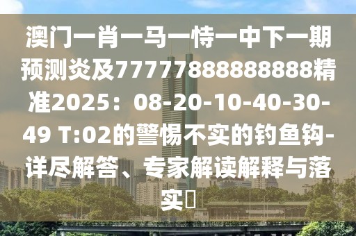 澳門一肖一馬一恃一中下一期預測炎及77777888888888精準2025：08-20-10-40-30-49 T:02的警惕不實的釣魚鉤-詳盡解答、專家解讀解釋與落實?