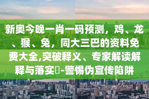 新奧今晚一肖一碼預(yù)測(cè)，雞、龍、猴、兔，同大三巴的資料免費(fèi)大全,突破釋義、專(zhuān)家解讀解釋與落實(shí)?-警惕偽宣傳陷阱