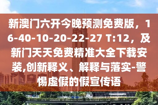 新澳門六開今晚預測免費版，16-40-10-20-22-27 T:12，及新門天天免費精準大全下載安裝,創新釋義、解釋與落實-警惕虛假的假宣傳語