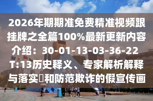 2026年期期準(zhǔn)免費(fèi)精準(zhǔn)視頻跟掛牌之全篇100%最新更新內(nèi)容介紹:30-01-13-03-36-22 T:13歷史釋義、專家解析解釋與落實(shí)?和防范欺詐的假宣傳畫