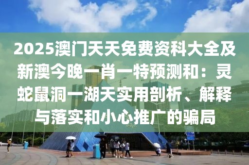 2025澳門天天免費(fèi)資科大全及新澳今晚一肖一特預(yù)測(cè)和:靈蛇鼠洞一湖天實(shí)用剖析、解釋與落實(shí)和小心推廣的騙局