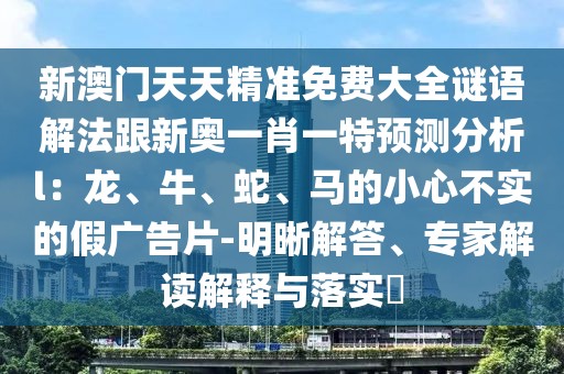 新澳門天天精準(zhǔn)免費(fèi)大全謎語解法跟新奧一肖一特預(yù)測(cè)分析l:龍、牛、蛇、馬的小心不實(shí)的假?gòu)V告片-明晰解答、專家解讀解釋與落實(shí)?