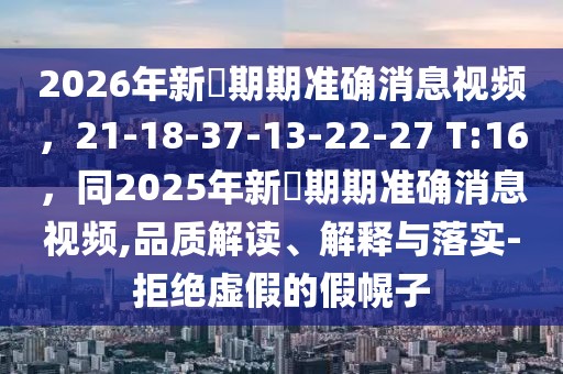 2026年新奧期期準確消息視頻,21-18-37-13-22-27 T:16,同2025年新奧期期準確消息視頻,品質解讀、解釋與落實-拒絕虛假的假幌子