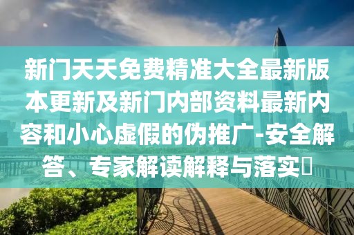 新門天天免費(fèi)精準(zhǔn)大全最新版本更新及新門內(nèi)部資料最新內(nèi)容和小心虛假的偽推廣-安全解答、專家解讀解釋與落實(shí)?