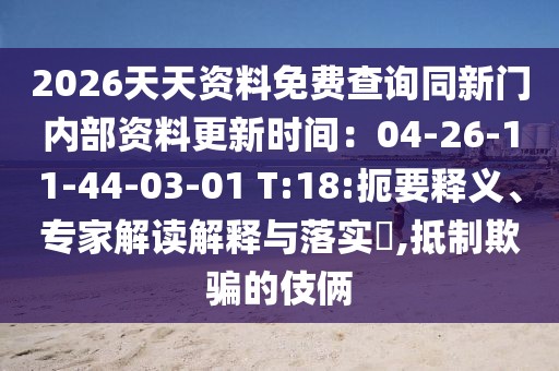 2026天天資料免費查詢同新門內部資料更新時間：04-26-11-44-03-01 T:18:扼要釋義、專家解讀解釋與落實?,抵制欺騙的伎倆