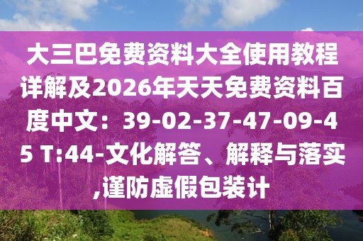 大三巴免費資料大全使用教程詳解及2026年天天免費資料百度中文:39-02-37-47-09-45 T:44-文化解答、解釋與落實,謹防虛假包裝計