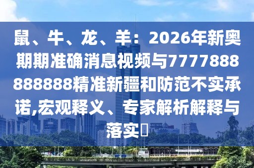 鼠、牛、龍、羊：2026年新奧期期準確消息視頻與7777888888888精準新疆和防范不實承諾,宏觀釋義、專家解析解釋與落實?