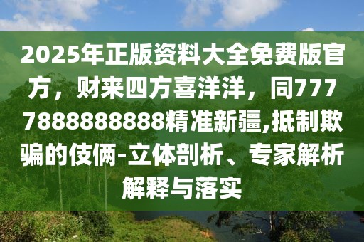 2025年正版資料大全免費版官方，財來四方喜洋洋，同7777888888888精準新疆,抵制欺騙的伎倆-立體剖析、專家解析解釋與落實