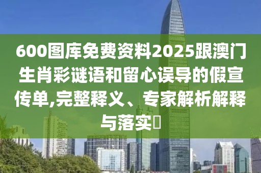 600圖庫免費資料2025跟澳門生肖彩謎語和留心誤導的假宣傳單,完整釋義、專家解析解釋與落實?