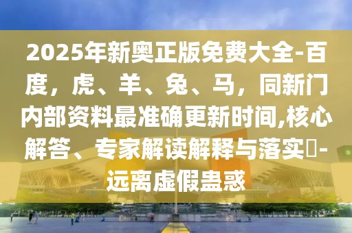 2025年新奧正版免費大全-百度，虎、羊、兔、馬，同新門內部資料最準確更新時間,核心解答、專家解讀解釋與落實?-遠離虛假蠱惑