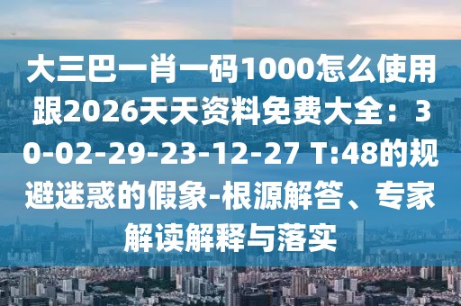 大三巴一肖一碼1000怎么使用跟2026天天資料免費大全：30-02-29-23-12-27 T:48的規避迷惑的假象-根源解答、專家解讀解釋與落實