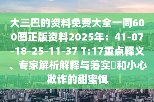 大三巴的資料免費大全一同600圖正版資料2025年：41-07-18-25-11-37 T:17重點釋義、專家解析解釋與落實?和小心欺詐的甜蜜餌