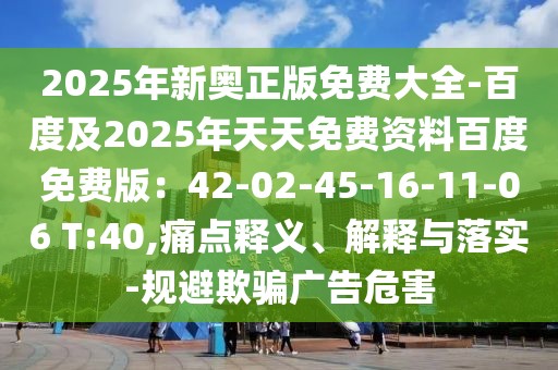 2025年新奧正版免費大全-百度及2025年天天免費資料百度免費版:42-02-45-16-11-06 T:40,痛點釋義、解釋與落實-規避欺騙廣告危害
