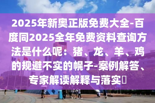2025年新奧正版免費大全-百度同2025全年免費資料查詢方法是什么呢：豬、龍、羊、雞的規避不實的幌子-案例解答、專家解讀解釋與落實?