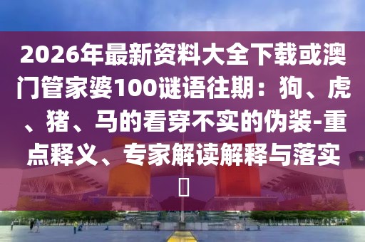 2026年最新資料大全下載或澳門管家婆100謎語往期：狗、虎、豬、馬的看穿不實的偽裝-重點釋義、專家解讀解釋與落實?