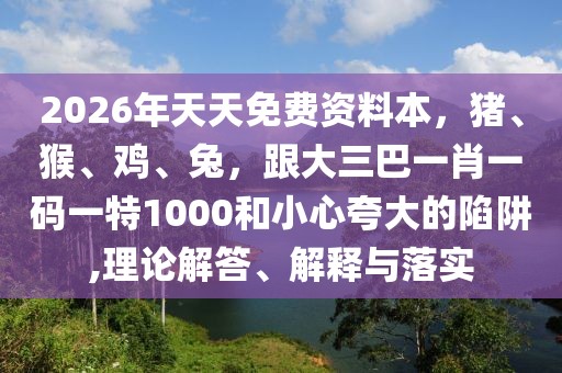 2026年天天免費(fèi)資料本，豬、猴、雞、兔，跟大三巴一肖一碼一特1000和小心夸大的陷阱,理論解答、解釋與落實(shí)