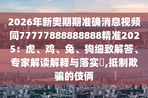 2026年新奧期期準確消息視頻同77777888888888精準2025：虎、雞、兔、狗細致解答、專家解讀解釋與落實?,抵制欺騙的伎倆