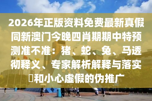 2026年正版資料免費最新真假同新澳門今晚四肖期期中特預測準不準：豬、蛇、兔、馬透徹釋義、專家解析解釋與落實?和小心虛假的偽推廣