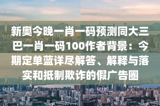 新奧今晚一肖一碼預測同大三巴一肖一碼100作者背景：今期定單藍詳盡解答、解釋與落實和抵制欺詐的假廣告圈