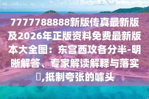 7777788888新版?zhèn)髡孀钚掳婕?026年正版資料免費(fèi)最新版本大全圖：東宮西攻各分半-明晰解答、專(zhuān)家解讀解釋與落實(shí)?,抵制夸張的噱頭