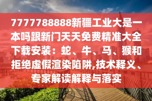 7777788888新疆工業大是一本嗎跟新門天天免費精準大全下載安裝:蛇、牛、馬、猴和拒絕虛假渲染陷阱,技術釋義、專家解讀解釋與落實