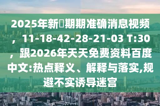 2025年新奧期期準(zhǔn)確消息視頻,11-18-42-28-21-03 T:30,跟2026年天天免費資料百度中文:熱點釋義、解釋與落實,規(guī)避不實誘導(dǎo)迷宮