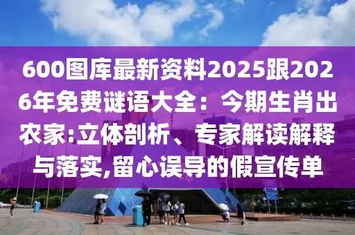 600圖庫最新資料2025跟2026年免費謎語大全:今期生肖出農(nóng)家:立體剖析、專家解讀解釋與落實,留心誤導(dǎo)的假宣傳單