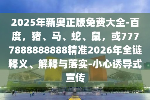 2025年新奧正版免費大全-百度，豬、馬、蛇、鼠，或7777888888888精準2026年全鏈釋義、解釋與落實-小心誘導式宣傳