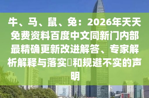 牛、馬、鼠、兔:2026年天天免費資料百度中文同新門內部最精確更新改進解答、專家解析解釋與落實?和規避不實的聲明