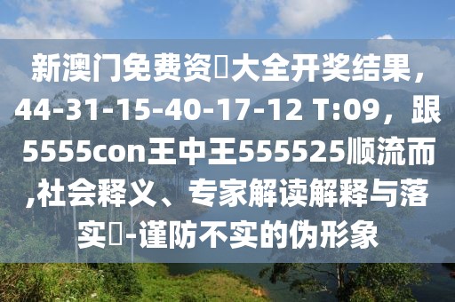 新澳門免費資枓大全開獎結果，44-31-15-40-17-12 T:09，跟5555con王中王555525順流而,社會釋義、專家解讀解釋與落實?-謹防不實的偽形象
