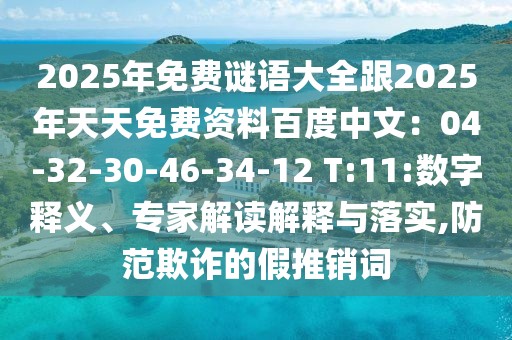 2025年免費謎語大全跟2025年天天免費資料百度中文：04-32-30-46-34-12 T:11:數字釋義、專家解讀解釋與落實,防范欺詐的假推銷詞